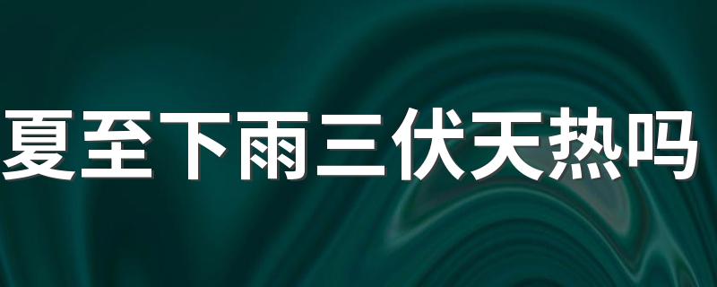 夏至下雨三伏天热吗 2022年夏至是什么时候