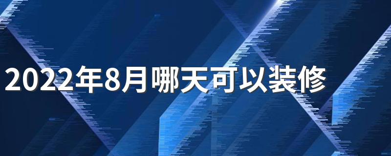 2022年8月哪天可以装修 2022年8月装修最好的黄道吉日一览