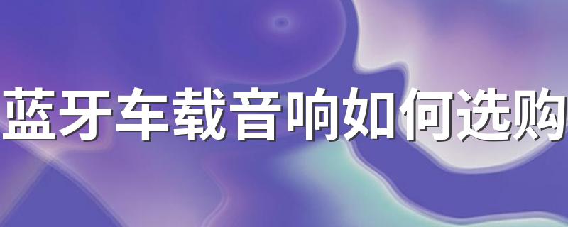 蓝牙车载音响如何选购 车载蓝牙音箱哪个好