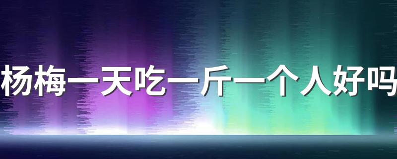 杨梅一天吃一斤一个人好吗 一天吃一斤杨梅有事吗