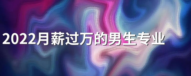 2022月薪过万的男生专业 哪些专业比较好