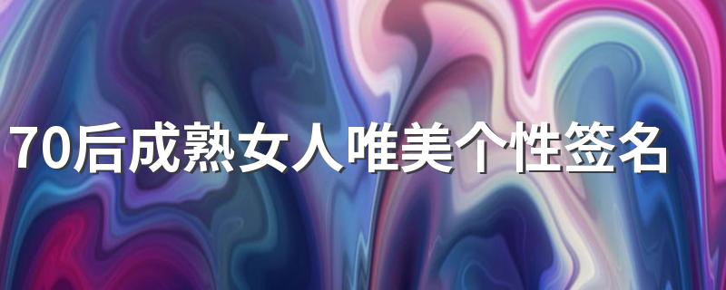 70后成熟女人唯美个性签名 2022中年女人的唯美签名