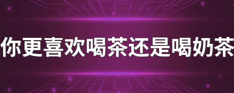你更喜欢喝茶还是喝奶茶 为什么年轻人开始喝茶了