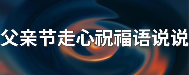 父亲节走心祝福语说说 父亲节经典语录