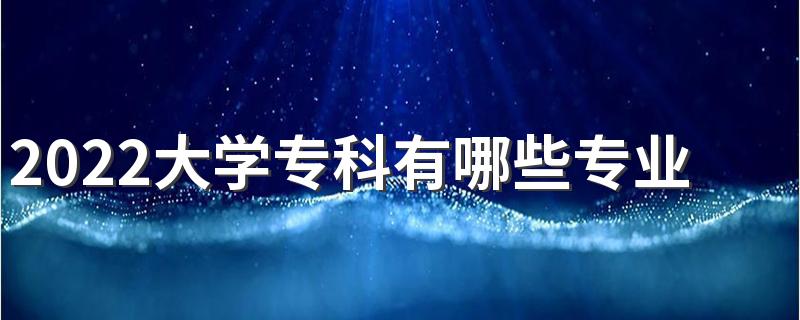 2022大学专科有哪些专业 专科热门专业