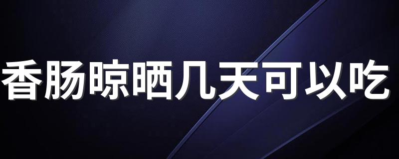 香肠晾晒几天可以吃 晒香肠的正确方法