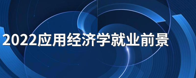 2022应用经济学就业前景 主要课程有哪些