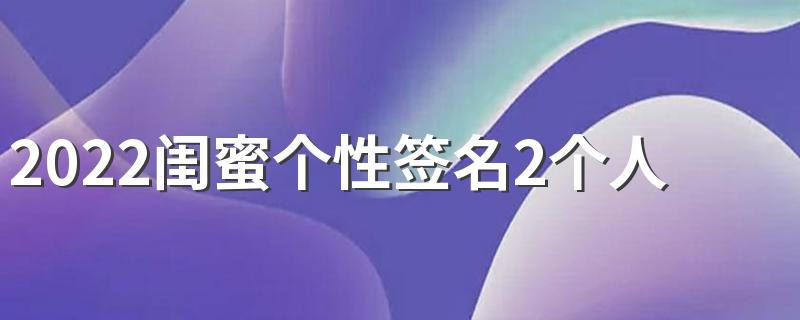 2022闺蜜个性签名2个人霸气十足 关于女生友谊的闺蜜个性签名一人一句