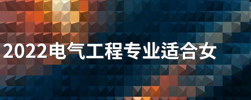 2022电气工程专业适合女生学吗 好不好就业