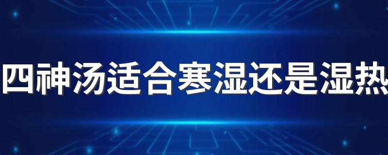 四神汤适合寒湿还是湿热 四神汤的营养价值有哪些