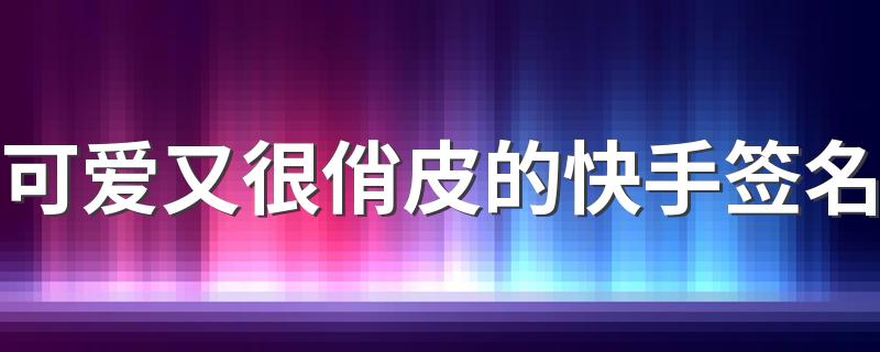 可爱又很俏皮的快手签名 呆萌又很可爱吸引人的快手签名