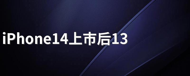 iPhone14上市后13Pro会下架吗 iPhone14什么时候发布