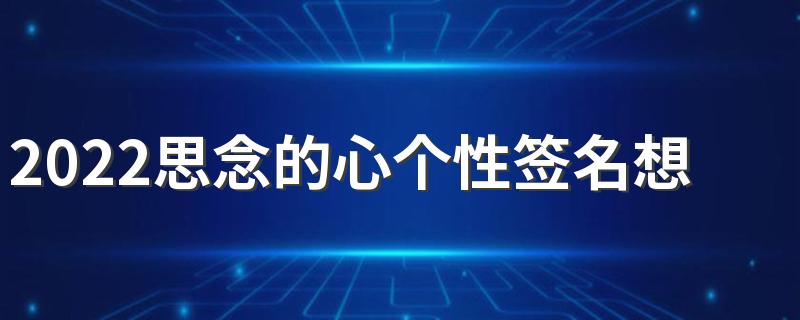 2022思念的心个性签名想念的你 你的名字伴我太深刻