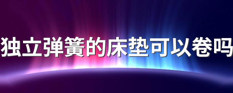 独立弹簧的床垫可以卷吗 选购床垫需要注意哪些方面