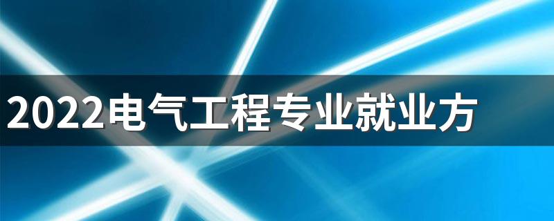 2022电气工程专业就业方向 主要学什么