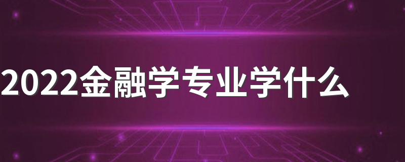 2022金融学专业学什么 主要课程有哪些