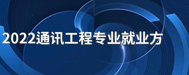 2022通讯工程专业就业方向 有前途吗