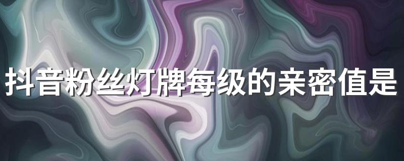 抖音粉丝灯牌每级的亲密值是多少