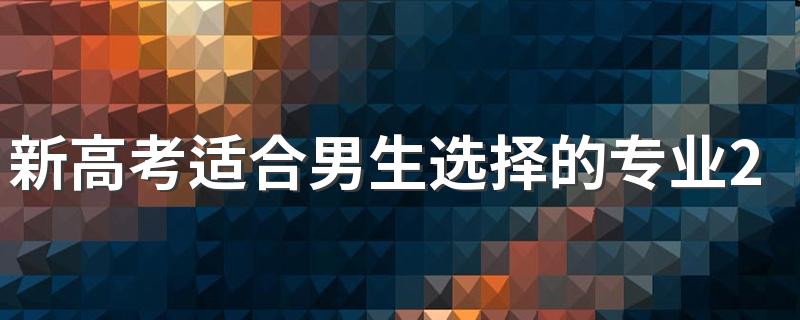 新高考适合男生选择的专业2022 有什么专业