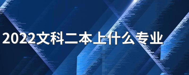 2022文科二本上什么专业比较好 二本文科生适合的好专业