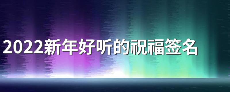 2022新年好听的祝福签名 最新超级好听的新年签名