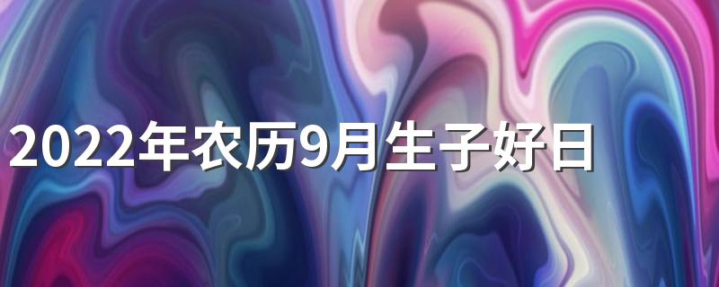 2022年农历9月生子好日子有哪些 2022年农历9月生子吉日一览表