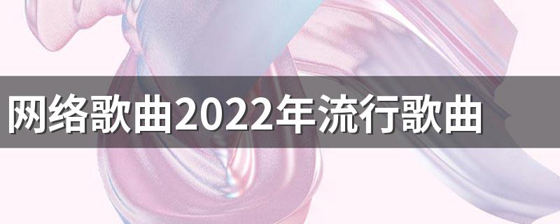 网络歌曲2022年流行歌曲排行榜