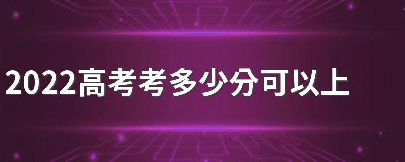 2022高考考多少分可以上大学 高考考多少分能上大学