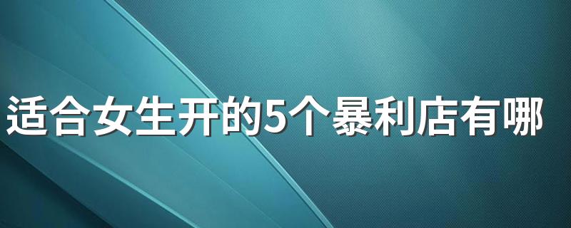 适合女生开的5个暴利店有哪些