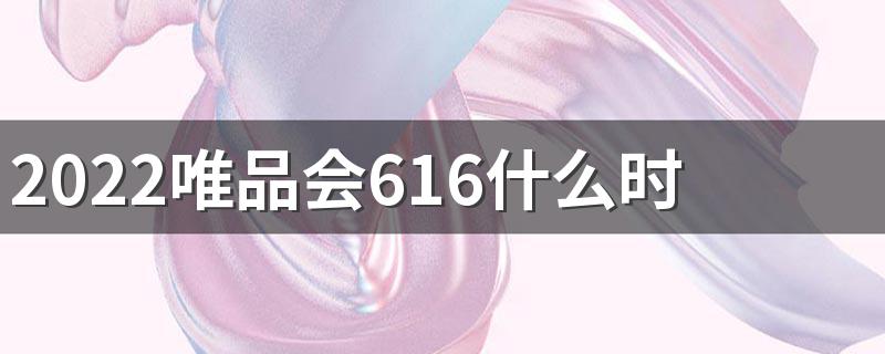 2022唯品会616什么时候买最便宜 唯品会616活动什么时候结束