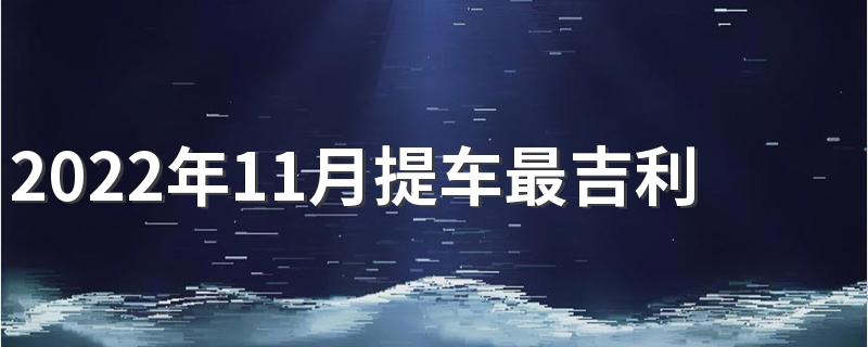 2022年11月提车最吉利的日子 2022年11月提车最佳的吉日一览