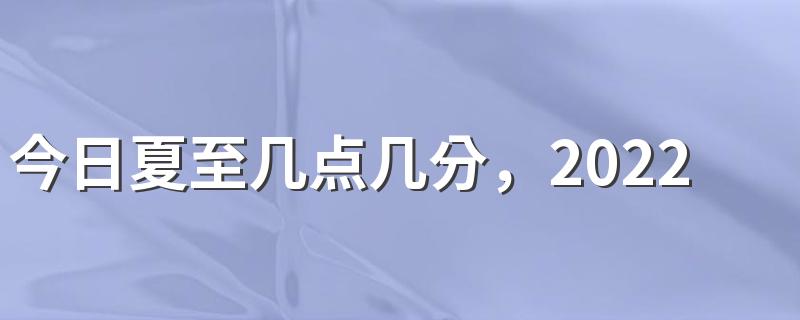 今日夏至几点几分，2022年夏至几点几分