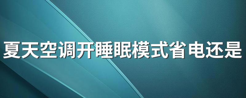 夏天空调开睡眠模式省电还是费电 空调开睡眠模式开多少度