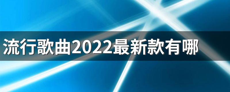 流行歌曲2022最新款有哪些 流行歌曲2022最新款最火歌曲