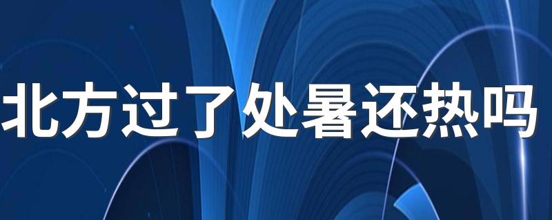 北方过了处暑还热吗 北方转凉要几月份