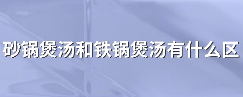 砂锅煲汤和铁锅煲汤有什么区别 砂锅煲汤有什么好处