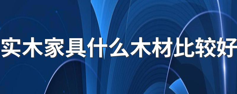 实木家具什么木材比较好 选购实木家具有何技巧