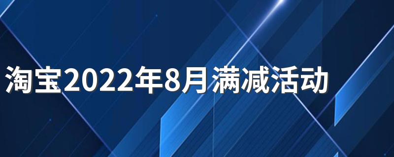 淘宝2022年8月满减活动时间表