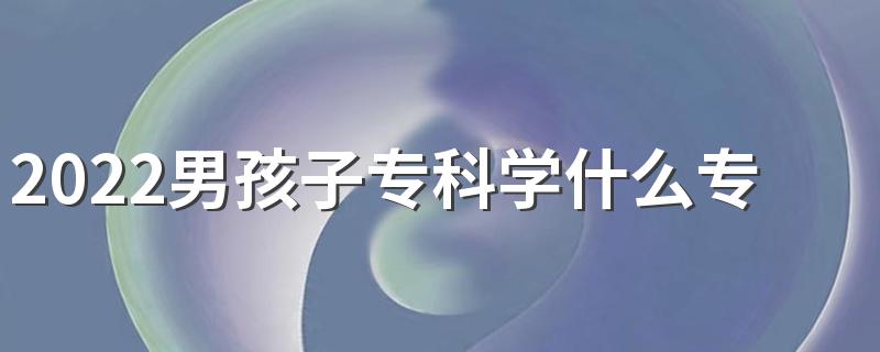 2022男孩子专科学什么专业好就业