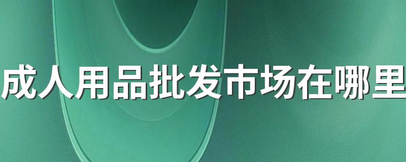 成人用品批发市场在哪里