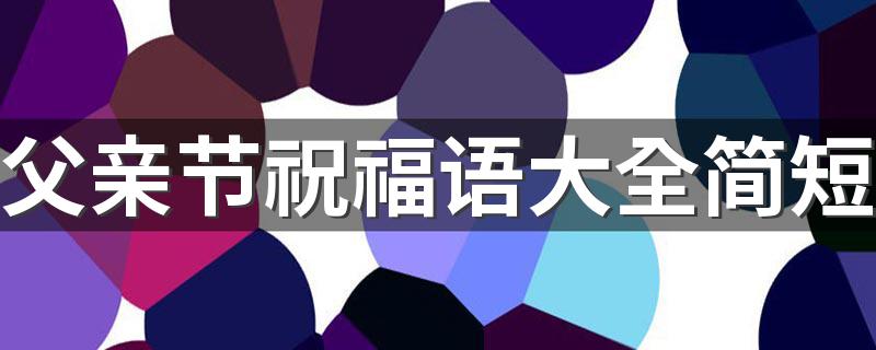 父亲节祝福语大全简短 父亲节走心文案