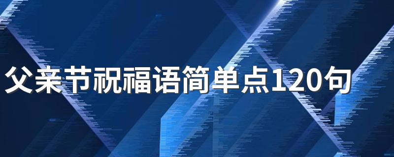 父亲节祝福语简单点120句