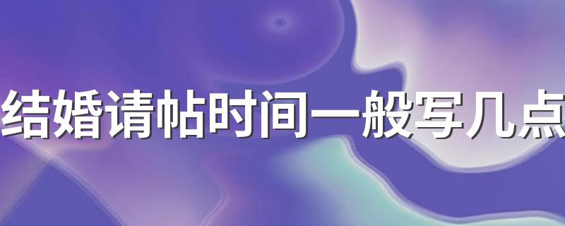 结婚请帖时间一般写几点 结婚怎样写请帖合适