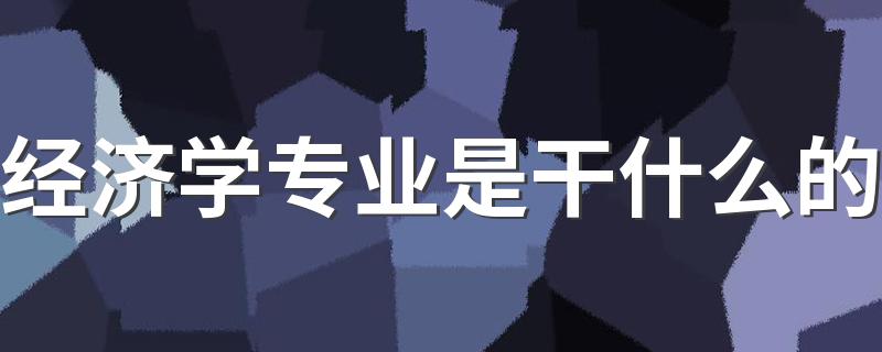 经济学专业是干什么的 2022好不好就业