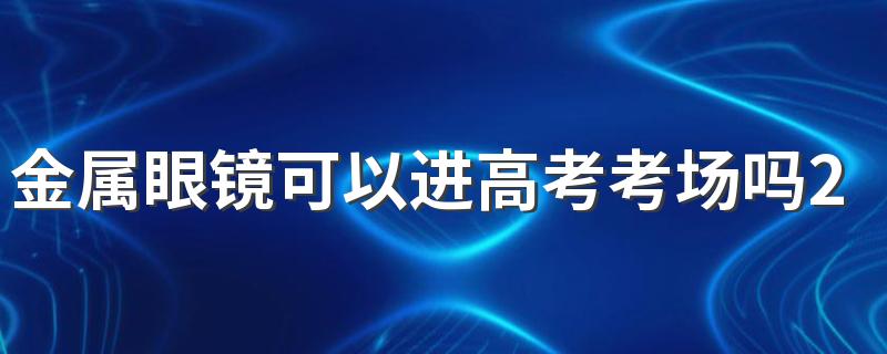 金属眼镜可以进高考考场吗2022 高考是否能戴眼镜