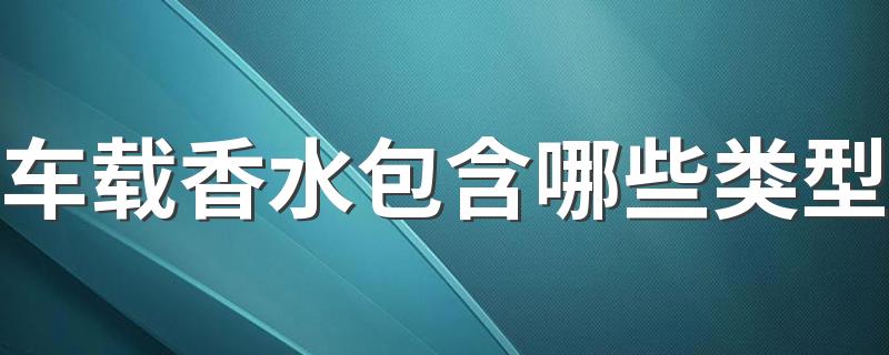 车载香水包含哪些类型 车载香水有必要吗