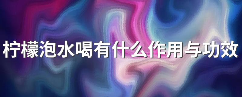 柠檬泡水喝有什么作用与功效 柠檬泡水喝什么时候喝最好