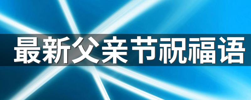 最新父亲节祝福语 父亲节优美祝福语句子120句