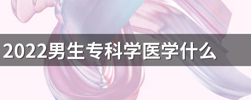 2022男生专科学医学什么专业好