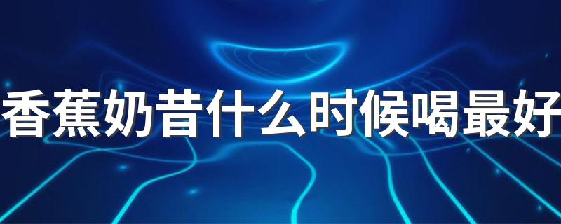 香蕉奶昔什么时候喝最好 香蕉奶昔可以减肥吗